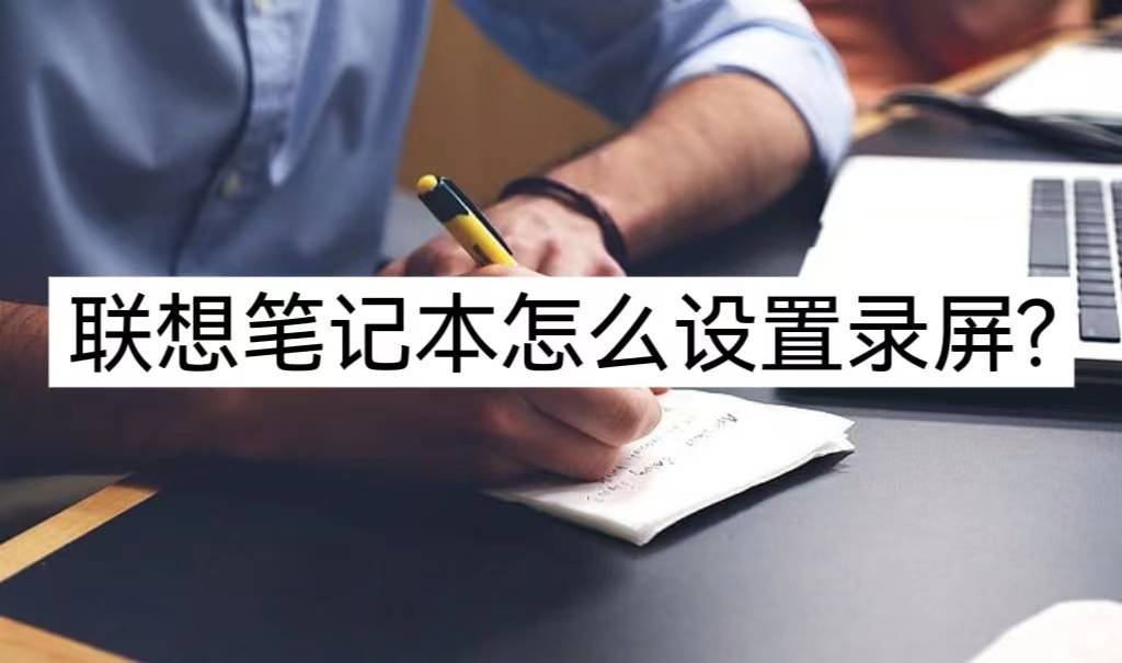 华为手机录屏画质设置
:联想笔记本录屏怎么设置？几个步骤教会你