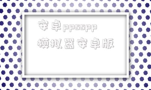 安卓ppsspp模拟器安卓版ppsspp模拟器游戏资源网站